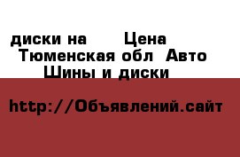 диски на 15 › Цена ­ 6 000 - Тюменская обл. Авто » Шины и диски   